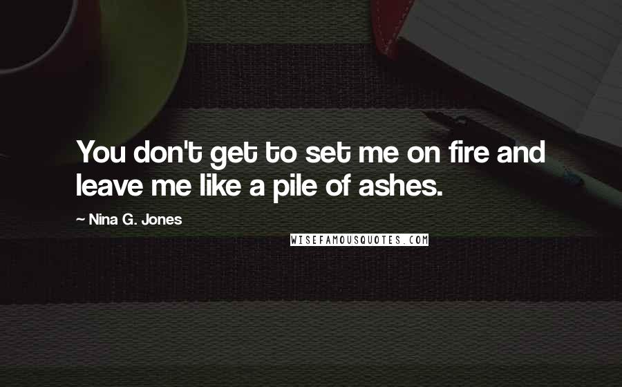 Nina G. Jones Quotes: You don't get to set me on fire and leave me like a pile of ashes.