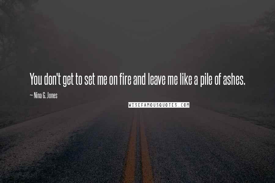 Nina G. Jones Quotes: You don't get to set me on fire and leave me like a pile of ashes.