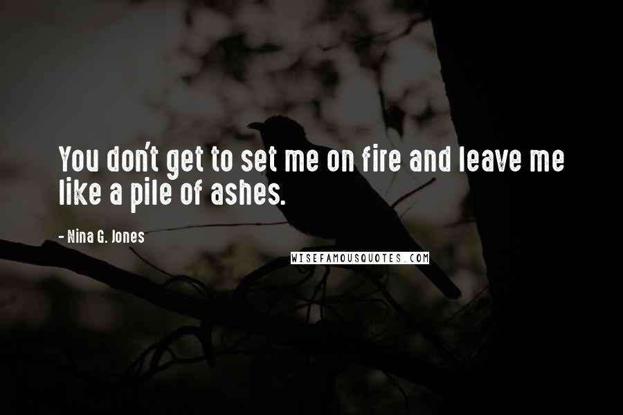 Nina G. Jones Quotes: You don't get to set me on fire and leave me like a pile of ashes.