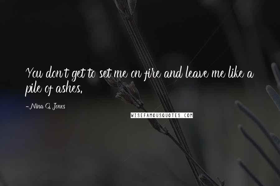 Nina G. Jones Quotes: You don't get to set me on fire and leave me like a pile of ashes.