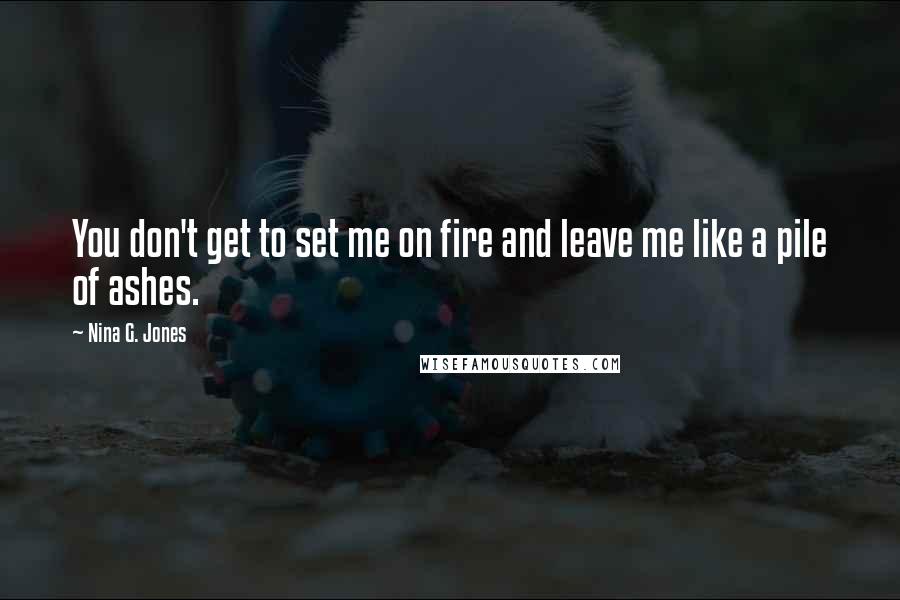 Nina G. Jones Quotes: You don't get to set me on fire and leave me like a pile of ashes.