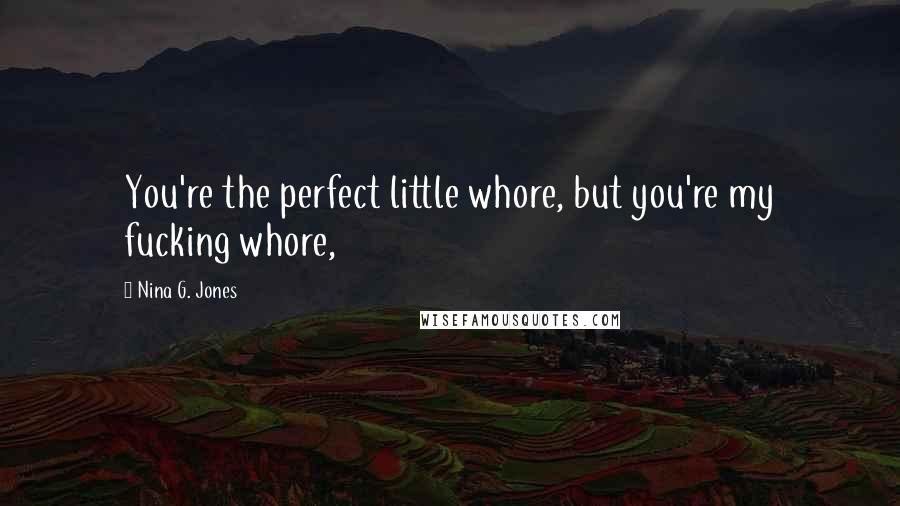 Nina G. Jones Quotes: You're the perfect little whore, but you're my fucking whore,