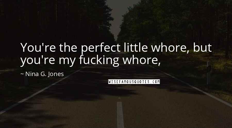 Nina G. Jones Quotes: You're the perfect little whore, but you're my fucking whore,