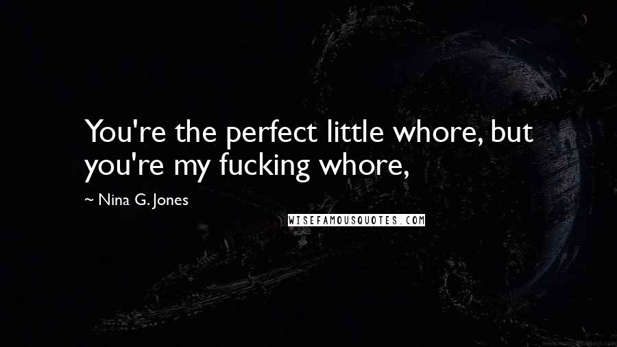 Nina G. Jones Quotes: You're the perfect little whore, but you're my fucking whore,