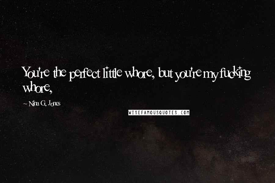 Nina G. Jones Quotes: You're the perfect little whore, but you're my fucking whore,