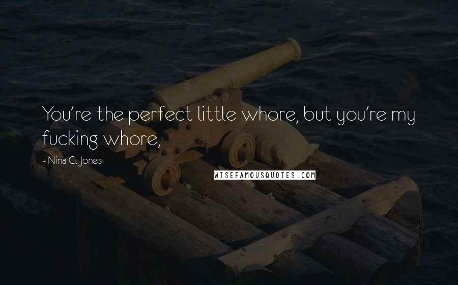 Nina G. Jones Quotes: You're the perfect little whore, but you're my fucking whore,