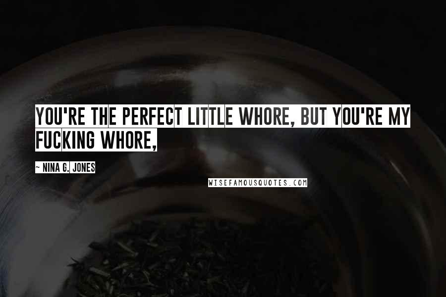 Nina G. Jones Quotes: You're the perfect little whore, but you're my fucking whore,