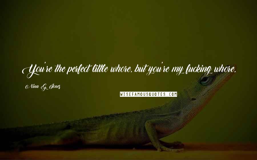Nina G. Jones Quotes: You're the perfect little whore, but you're my fucking whore,