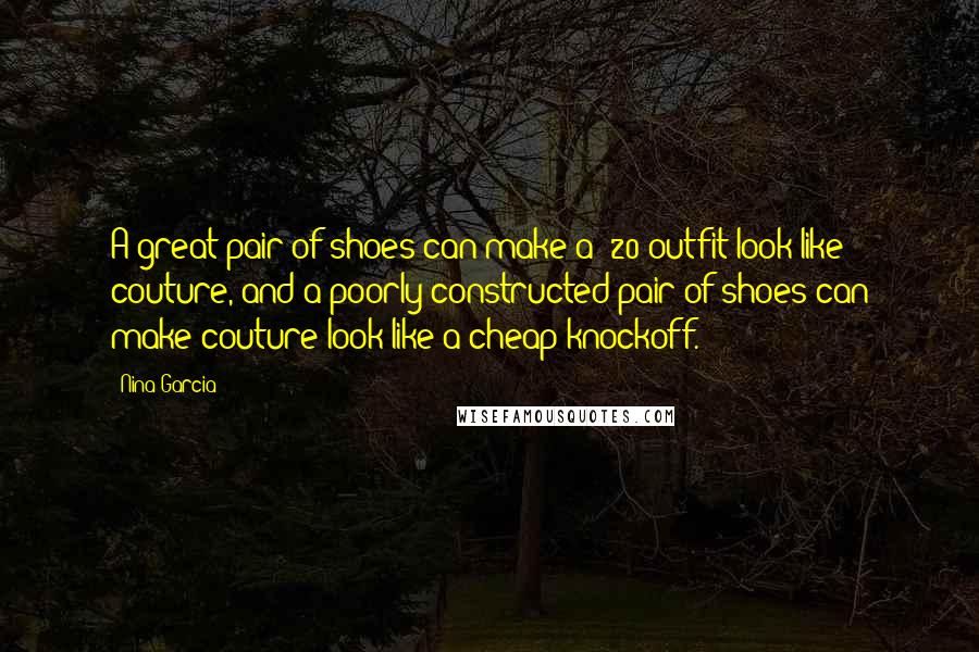 Nina Garcia Quotes: A great pair of shoes can make a $20 outfit look like couture, and a poorly constructed pair of shoes can make couture look like a cheap knockoff.