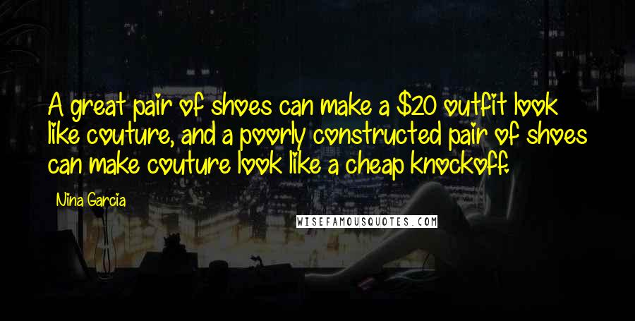 Nina Garcia Quotes: A great pair of shoes can make a $20 outfit look like couture, and a poorly constructed pair of shoes can make couture look like a cheap knockoff.