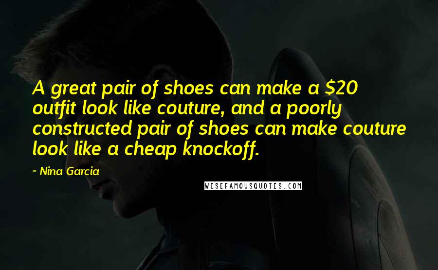 Nina Garcia Quotes: A great pair of shoes can make a $20 outfit look like couture, and a poorly constructed pair of shoes can make couture look like a cheap knockoff.