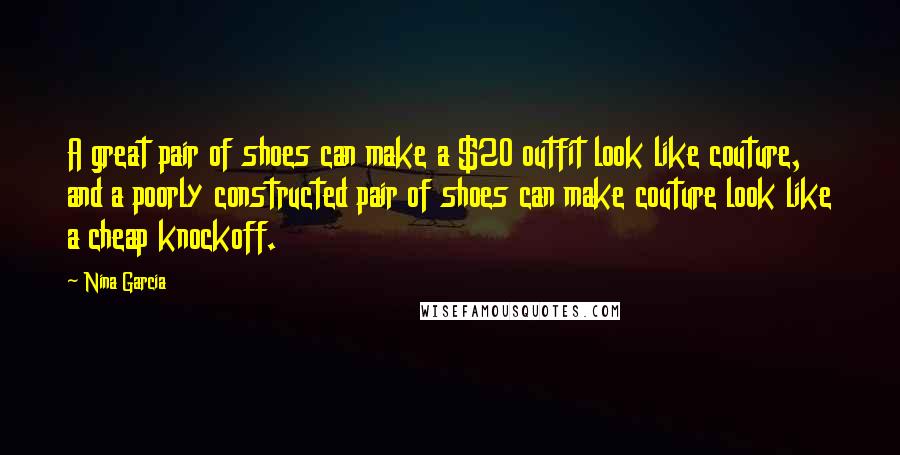 Nina Garcia Quotes: A great pair of shoes can make a $20 outfit look like couture, and a poorly constructed pair of shoes can make couture look like a cheap knockoff.