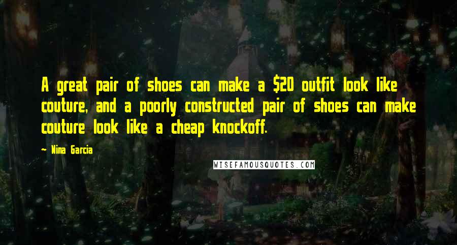 Nina Garcia Quotes: A great pair of shoes can make a $20 outfit look like couture, and a poorly constructed pair of shoes can make couture look like a cheap knockoff.