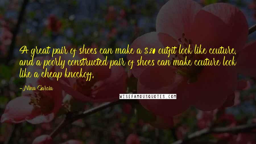 Nina Garcia Quotes: A great pair of shoes can make a $20 outfit look like couture, and a poorly constructed pair of shoes can make couture look like a cheap knockoff.