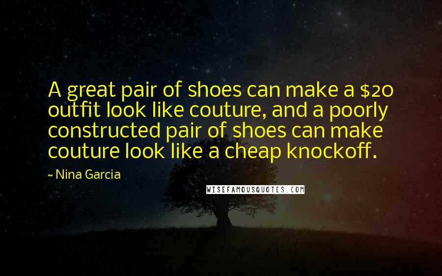 Nina Garcia Quotes: A great pair of shoes can make a $20 outfit look like couture, and a poorly constructed pair of shoes can make couture look like a cheap knockoff.