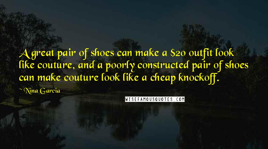 Nina Garcia Quotes: A great pair of shoes can make a $20 outfit look like couture, and a poorly constructed pair of shoes can make couture look like a cheap knockoff.