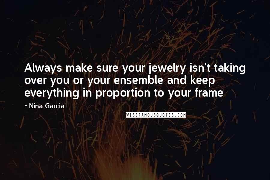 Nina Garcia Quotes: Always make sure your jewelry isn't taking over you or your ensemble and keep everything in proportion to your frame