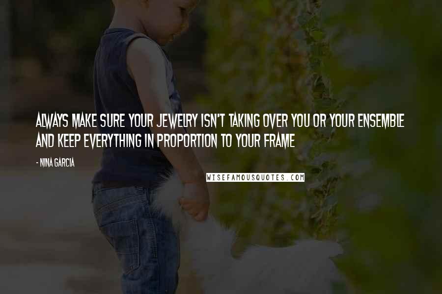 Nina Garcia Quotes: Always make sure your jewelry isn't taking over you or your ensemble and keep everything in proportion to your frame