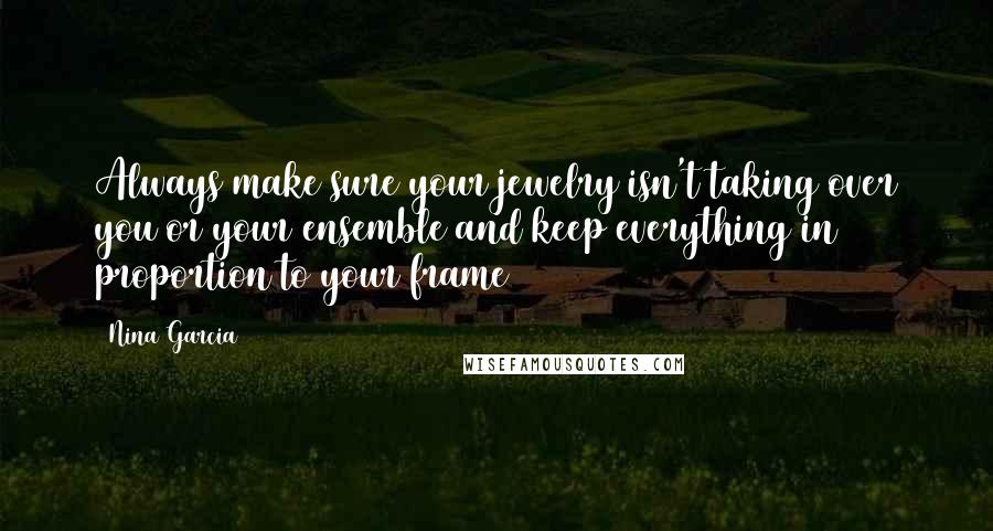 Nina Garcia Quotes: Always make sure your jewelry isn't taking over you or your ensemble and keep everything in proportion to your frame