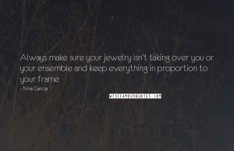 Nina Garcia Quotes: Always make sure your jewelry isn't taking over you or your ensemble and keep everything in proportion to your frame