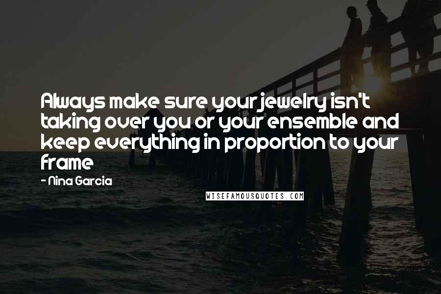 Nina Garcia Quotes: Always make sure your jewelry isn't taking over you or your ensemble and keep everything in proportion to your frame