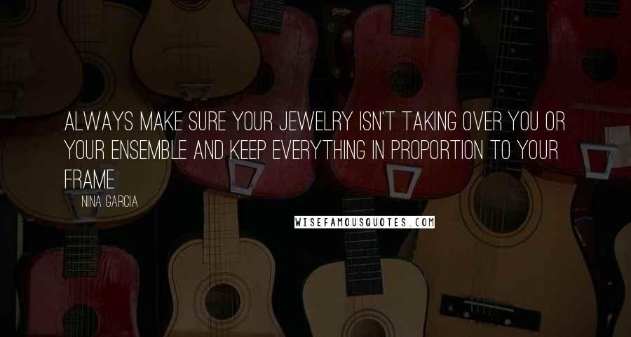 Nina Garcia Quotes: Always make sure your jewelry isn't taking over you or your ensemble and keep everything in proportion to your frame