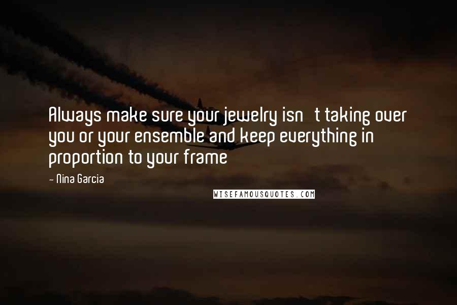 Nina Garcia Quotes: Always make sure your jewelry isn't taking over you or your ensemble and keep everything in proportion to your frame