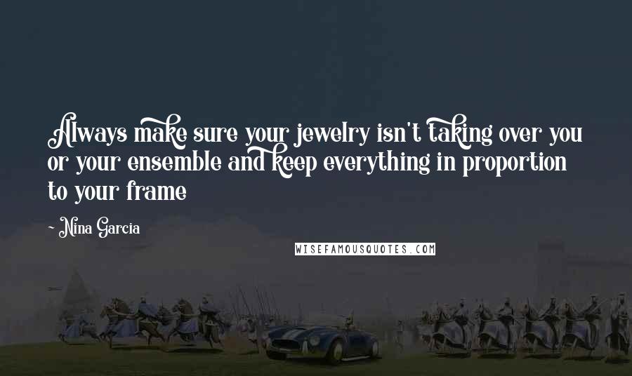 Nina Garcia Quotes: Always make sure your jewelry isn't taking over you or your ensemble and keep everything in proportion to your frame