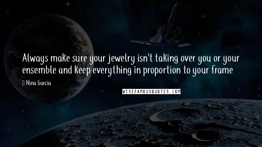 Nina Garcia Quotes: Always make sure your jewelry isn't taking over you or your ensemble and keep everything in proportion to your frame