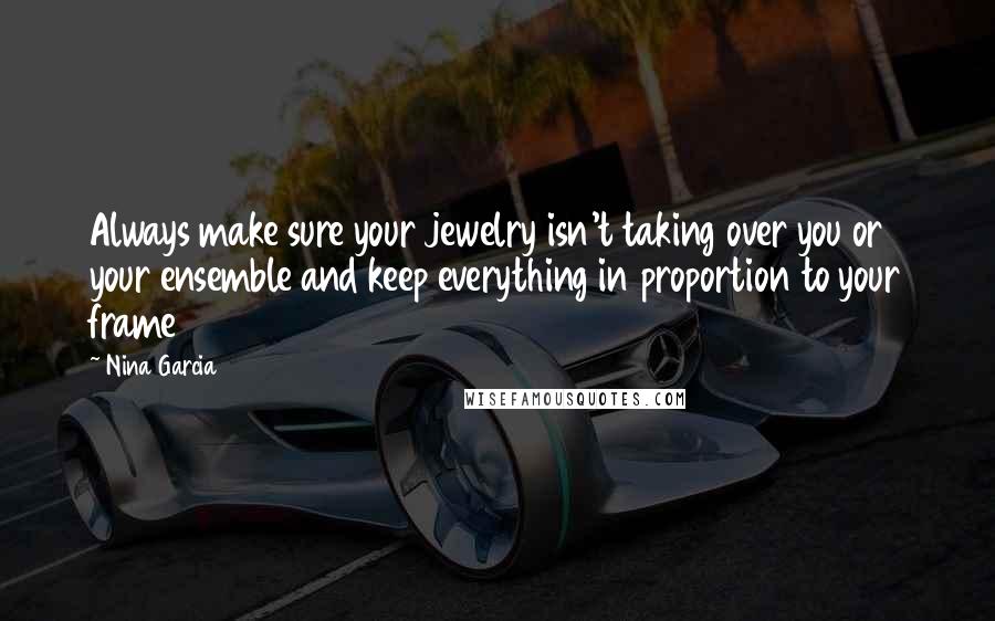 Nina Garcia Quotes: Always make sure your jewelry isn't taking over you or your ensemble and keep everything in proportion to your frame