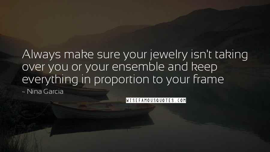 Nina Garcia Quotes: Always make sure your jewelry isn't taking over you or your ensemble and keep everything in proportion to your frame