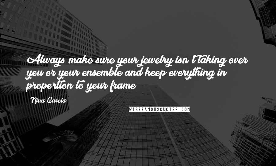 Nina Garcia Quotes: Always make sure your jewelry isn't taking over you or your ensemble and keep everything in proportion to your frame