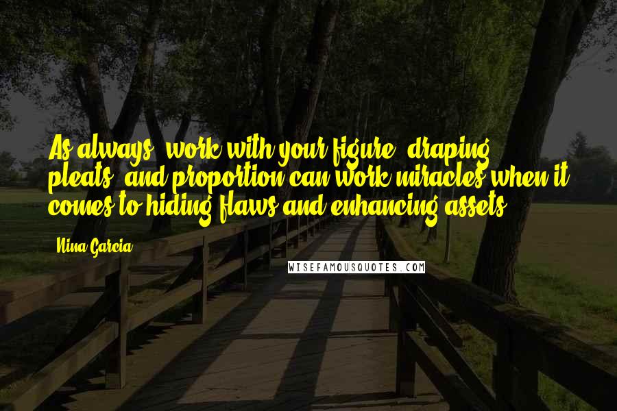 Nina Garcia Quotes: As always, work with your figure; draping, pleats, and proportion can work miracles when it comes to hiding flaws and enhancing assets.