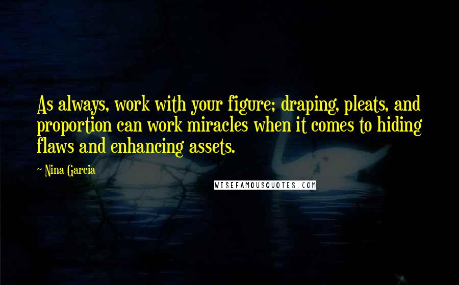 Nina Garcia Quotes: As always, work with your figure; draping, pleats, and proportion can work miracles when it comes to hiding flaws and enhancing assets.