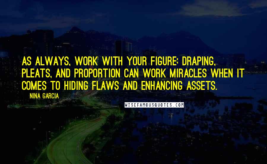 Nina Garcia Quotes: As always, work with your figure; draping, pleats, and proportion can work miracles when it comes to hiding flaws and enhancing assets.