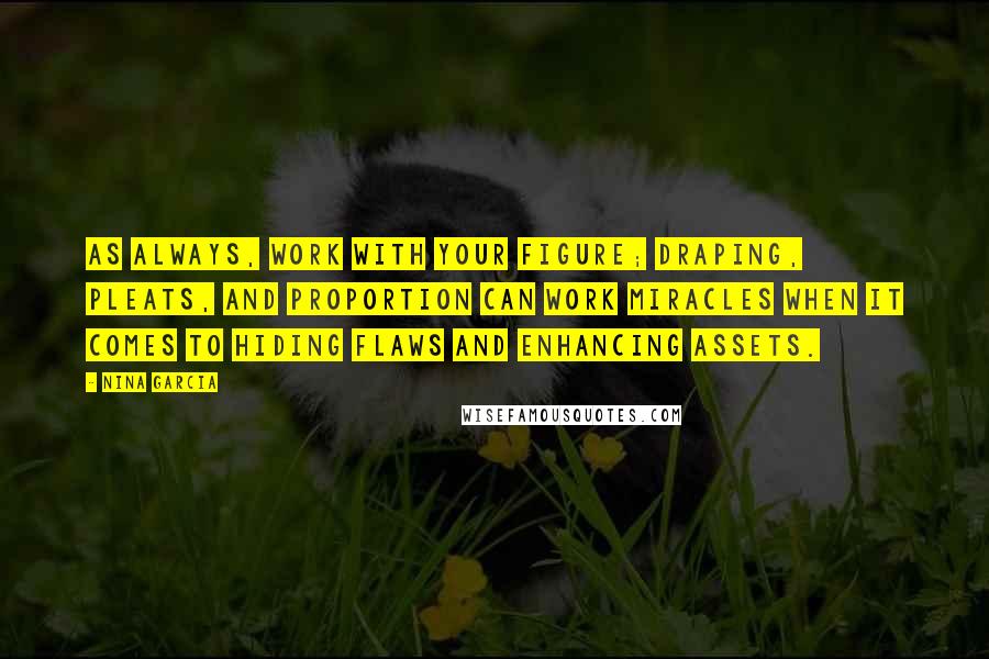 Nina Garcia Quotes: As always, work with your figure; draping, pleats, and proportion can work miracles when it comes to hiding flaws and enhancing assets.