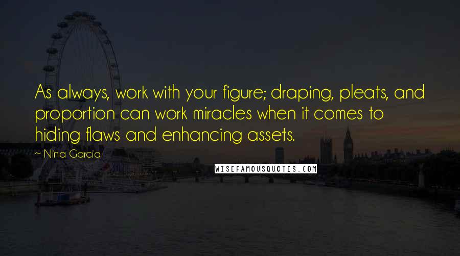 Nina Garcia Quotes: As always, work with your figure; draping, pleats, and proportion can work miracles when it comes to hiding flaws and enhancing assets.