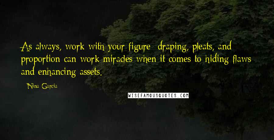 Nina Garcia Quotes: As always, work with your figure; draping, pleats, and proportion can work miracles when it comes to hiding flaws and enhancing assets.