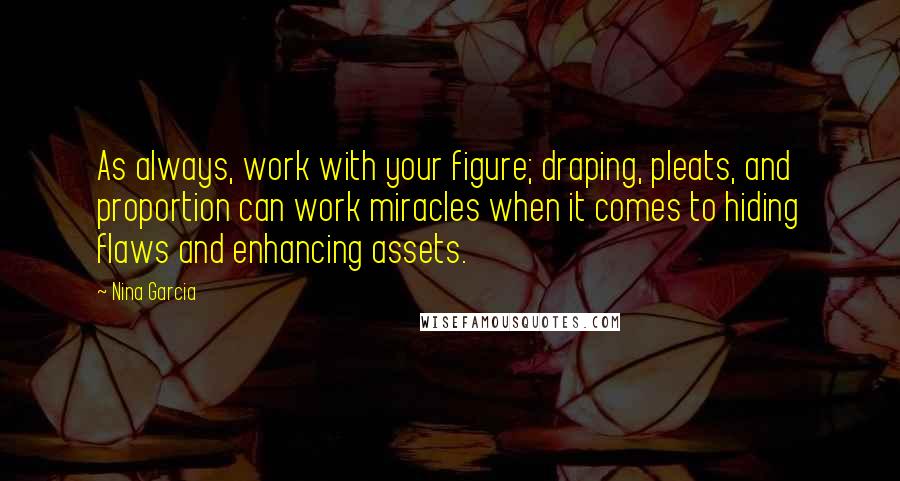 Nina Garcia Quotes: As always, work with your figure; draping, pleats, and proportion can work miracles when it comes to hiding flaws and enhancing assets.