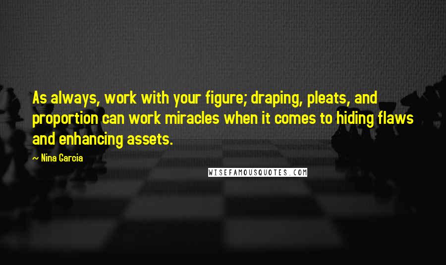 Nina Garcia Quotes: As always, work with your figure; draping, pleats, and proportion can work miracles when it comes to hiding flaws and enhancing assets.