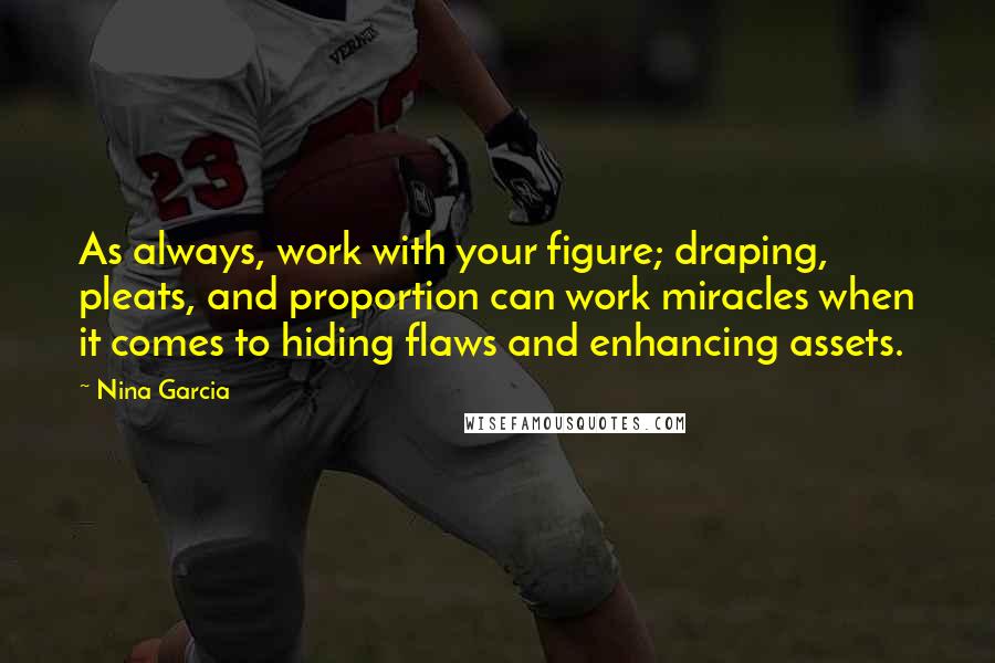 Nina Garcia Quotes: As always, work with your figure; draping, pleats, and proportion can work miracles when it comes to hiding flaws and enhancing assets.