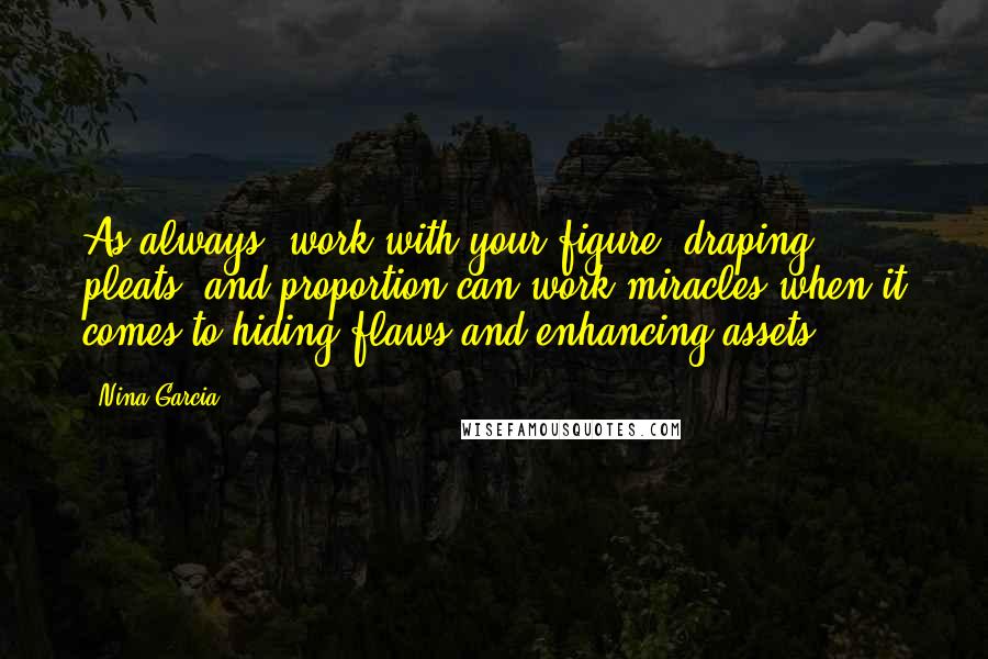 Nina Garcia Quotes: As always, work with your figure; draping, pleats, and proportion can work miracles when it comes to hiding flaws and enhancing assets.