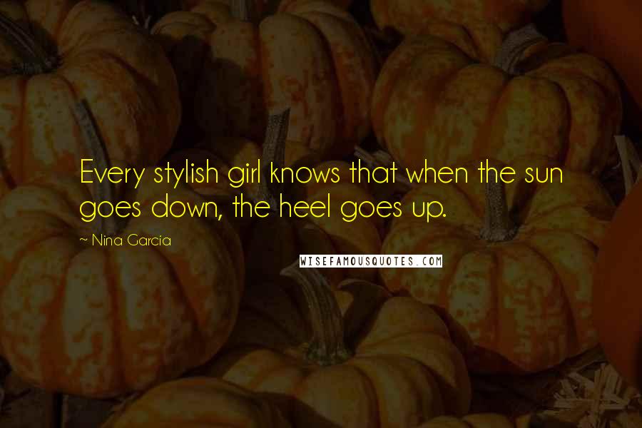 Nina Garcia Quotes: Every stylish girl knows that when the sun goes down, the heel goes up.