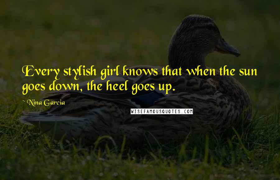 Nina Garcia Quotes: Every stylish girl knows that when the sun goes down, the heel goes up.