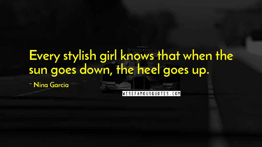 Nina Garcia Quotes: Every stylish girl knows that when the sun goes down, the heel goes up.