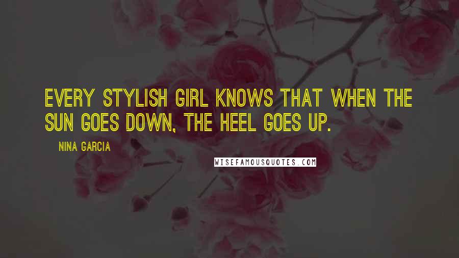 Nina Garcia Quotes: Every stylish girl knows that when the sun goes down, the heel goes up.