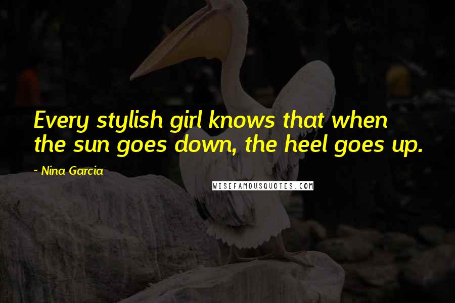 Nina Garcia Quotes: Every stylish girl knows that when the sun goes down, the heel goes up.