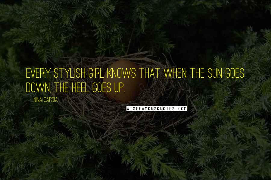 Nina Garcia Quotes: Every stylish girl knows that when the sun goes down, the heel goes up.