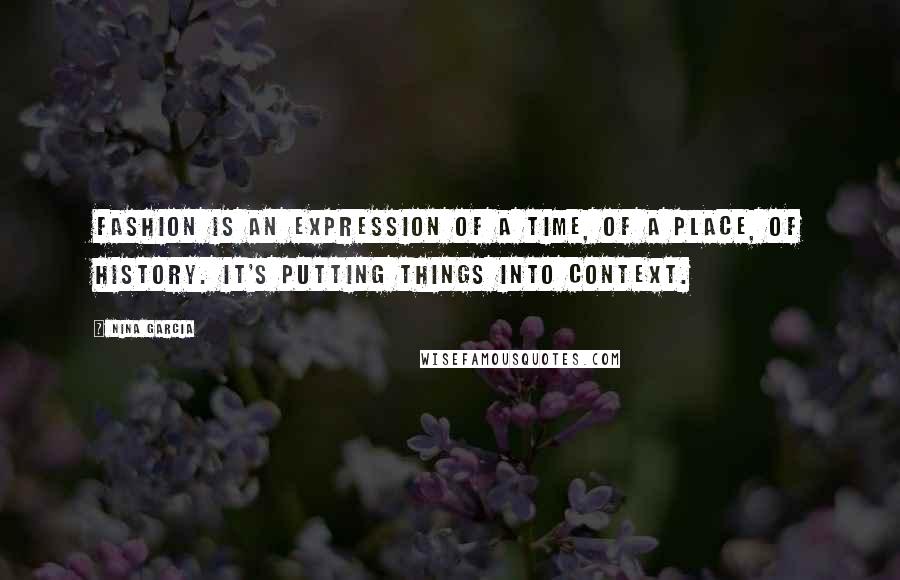 Nina Garcia Quotes: Fashion is an expression of a time, of a place, of history. It's putting things into context.
