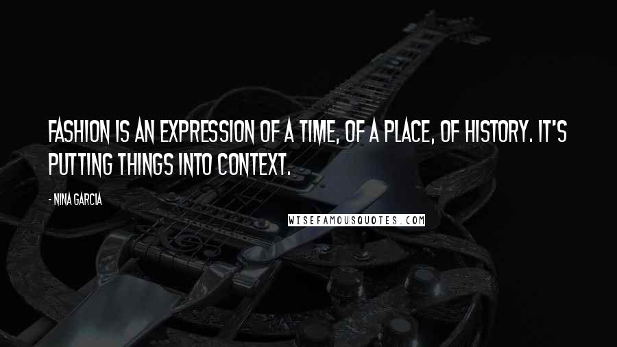 Nina Garcia Quotes: Fashion is an expression of a time, of a place, of history. It's putting things into context.